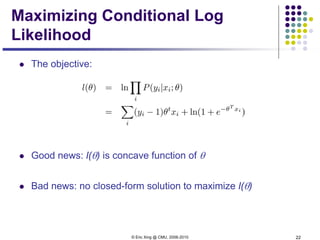 © Eric Xing @ CMU, 2006-2010 22
Maximizing Conditional Log
Likelihood
 The objective:
 Good news: l(θ) is concave function of θ
 Bad news: no closed-form solution to maximize l(θ)
 