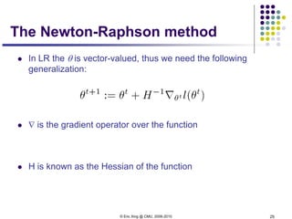 © Eric Xing @ CMU, 2006-2010 25
The Newton-Raphson method
 In LR the θ is vector-valued, thus we need the following
generalization:
 ∇ is the gradient operator over the function
 H is known as the Hessian of the function
 