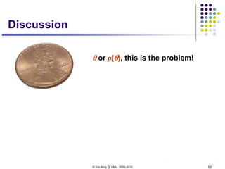 © Eric Xing @ CMU, 2006-2010 53
Discussion
θ or p(θ), this is the problem!
Bayesians know it
 