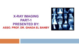 X-RAY IMAGING
PART-1
PRESENTED BY:
ASSO. PROF. DR. GHADA EL BANBY
 