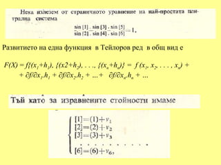 Развитието на една функция в Тейлоров ред в общ вид е

F(X) = f{(x1+h1), {(x2+h2), . . ., {(xn+hn)} = f (x1, x2, . . . , xn) +
    + ∂f/∂x1.h1 + ∂f/∂x2.h2 + …+ ∂f/∂xn.hn + …
 