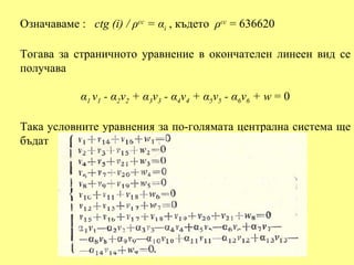 Означаваме : ctg (i) / ρcc = αi , където ρcc = 636620

Тогава за страничното уравнение в окончателен линеен вид се
получава

            α1 v1 - α2v2 + α3v3 - α4v4 + α5v5 - α6v6 + w = 0

Така условните уравнения за по-голямата централна система ще
бъдат
 