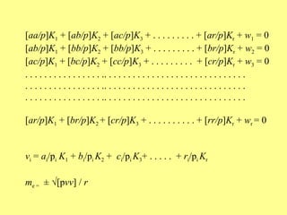 [aa/p]K1 + [ab/p]K2 + [ac/p]K3 + . . . . . . . . . + [ar/p]Kr + w1 = 0
[ab/p]K1 + [bb/p]K2 + [bb/p]K3 + . . . . . . . . . + [br/p]Kr + w2 = 0
[ac/p]K1 + [bc/p]K2 + [cc/p]K3 + . . . . . . . . . + [cr/p]Kr + w3 = 0
. . . . . . . . . . . . . . . . .. . . . . . . . . . . . . . . . . . . . . . . . . . . . . .
. . . . . . . . . . . . . . . . .. . . . . . . . . . . . . . . . . . . . . . . . . . . . . .
. . . . . . . . . . . . . . . . .. . . . . . . . . . . . . . . . . . . . . . . . . . . . . .

[ar/p]K1 + [br/p]K2 + [cr/p]K3 + . . . . . . . . . . + [rr/p]Kr + wr = 0


vi = ai/pi K1 + bi/pi K2 + ci/pi K3+ . . . . . + ri/pi Kr

me = ± √[pvv] / r
 