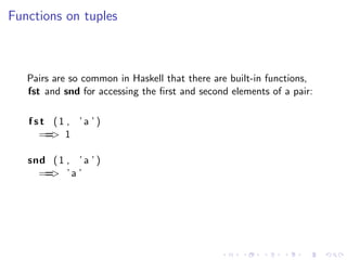 Functions on tuples



   Pairs are so common in Haskell that there are built-in functions,
   fst and snd for accessing the ﬁrst and second elements of a pair:

   fst (1 , ’a ’ )
     == 1
       >

   snd ( 1 , ’ a ’ )
     == ’ a ’
       >
 