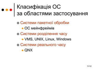 11/12
Класифікація ОС
за областями застосування
 Системи пакетної обробки
 ОС мейнфреймів
 Системи розділення часу
 VMS, UNIX, Linux, Windows
 Системи реального часу
 QNX
 
