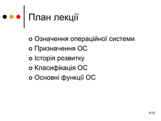 4/12
План лекції
 Означення операційної системи
 Призначення ОС
 Історія розвитку
 Класифікація ОС
 Основні функції ОС
 