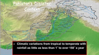 22
Pakistan’s Disaster
Context
 Climatic variations from tropical to temperate with
rainfall as little as less than 1˝ to over 150˝ a year
 