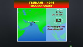 39
39
KarachiPasni 8.3
Wave Height 40 ft
Casualties 4000
21 Nov
21: 56 UTC
PASNI
TSUNAMI - 1945
(MAKRAN COAST)
 