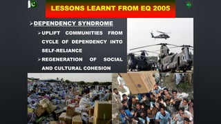 58
DEPENDENCY SYNDROME
UPLIFT COMMUNITIES FROM
CYCLE OF DEPENDENCY INTO
SELF-RELIANCE
REGENERATION OF SOCIAL
AND CULTURAL COHESION
LESSONS LEARNT FROM EQ 2005
 