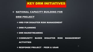 69

 HRD FOR DISASTER RISK MANAGEMENT
 DRM PLANNING
 DRR MAINSTREAMING
 COMMUNITY BASED DISASTER RISK MANAGEMENT
ACTIVITIES
 RESPONSE PROJECT – PEER & USAR
KEY DRM INITIATIVES
 