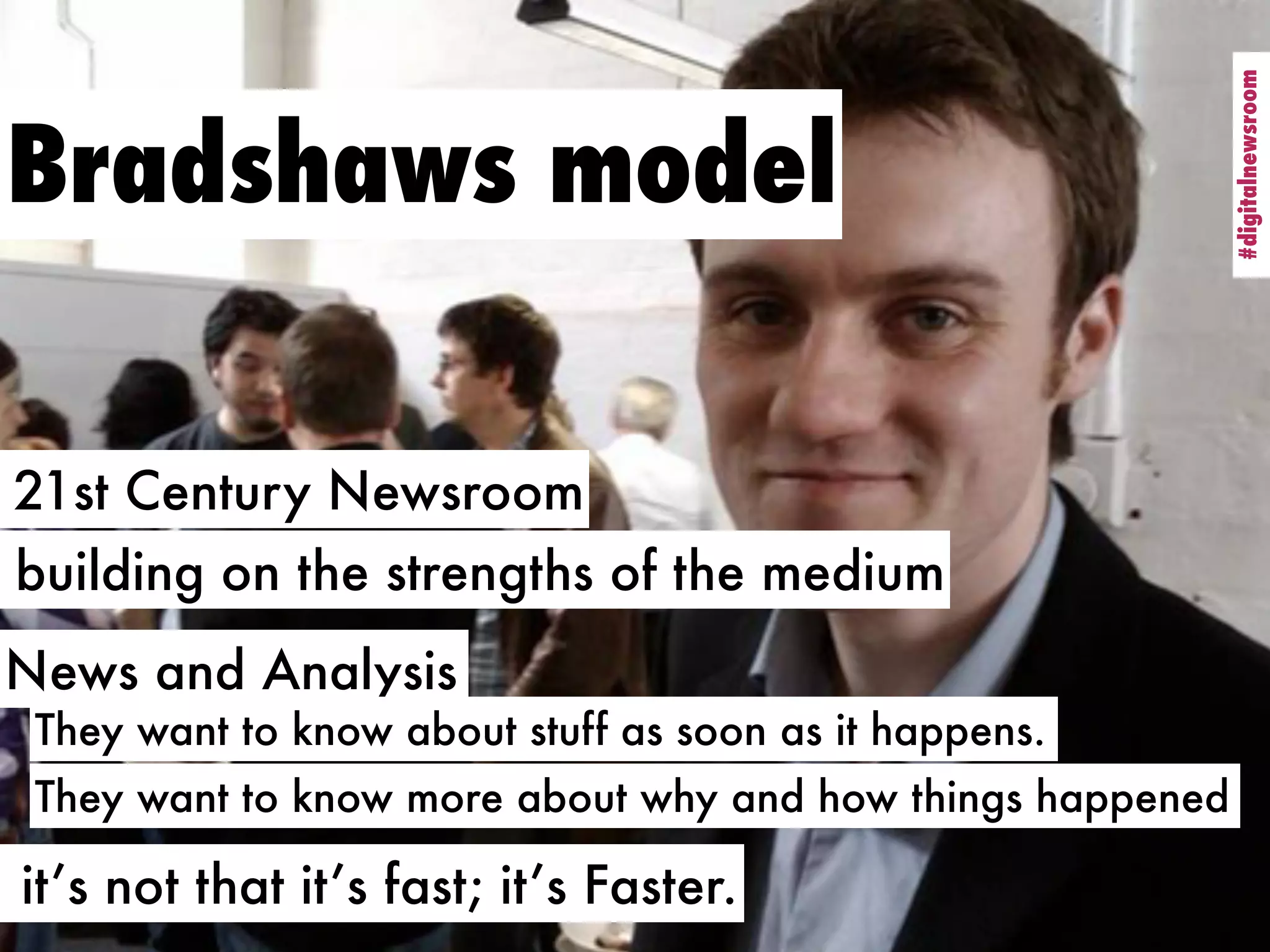 #digitalnewsroom
                                                            #digitalnewsroom
Bradshaws model

21st Century Newsroom
building on the strengths of the medium
News and Analysis
 They want to know about stuff as soon as it happens.
 They want to know more about why and how things happened

it’s not that it’s fast; it’s Faster.
 