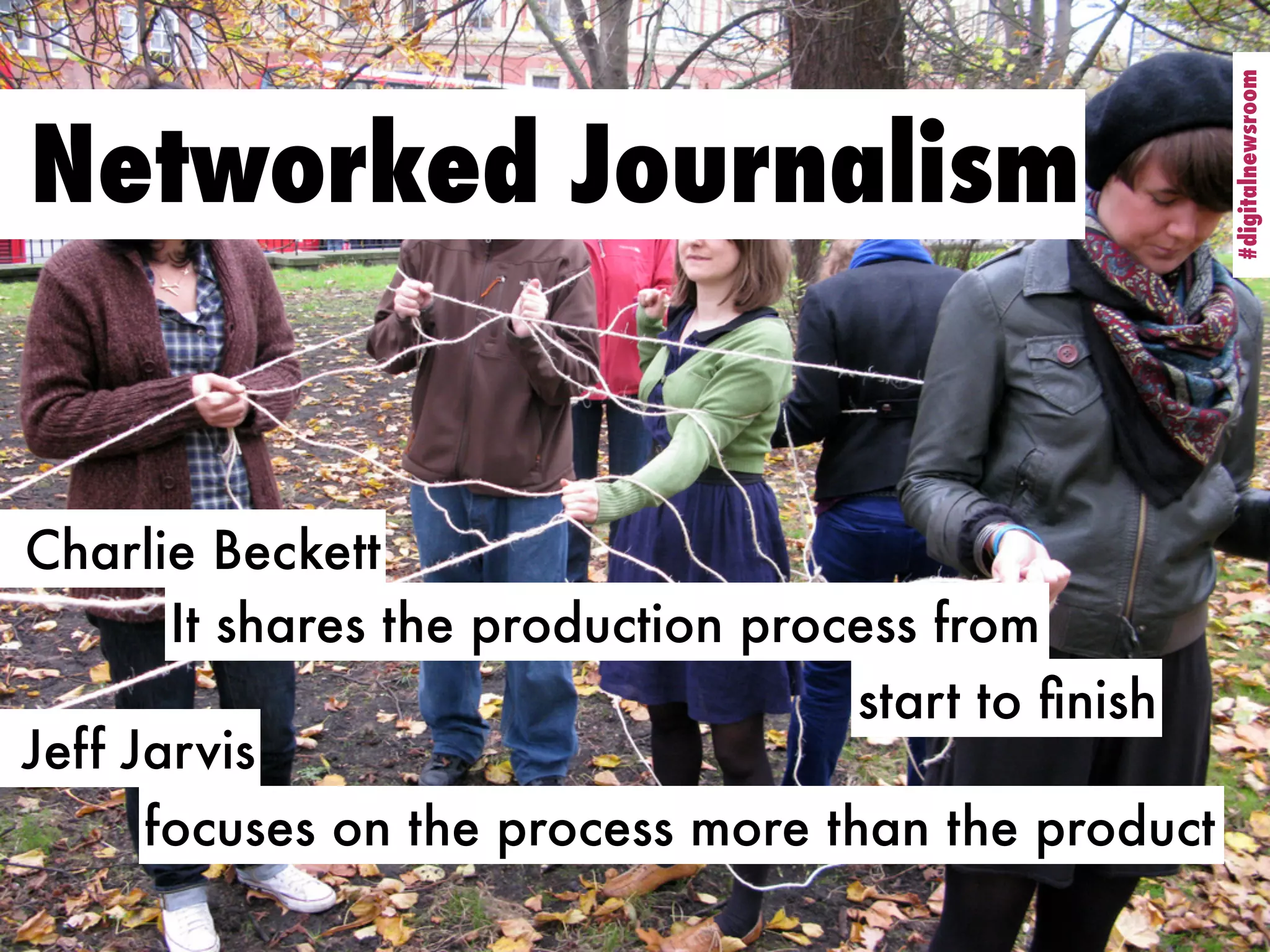 #digitalnewsroom
                                                     #digitalnewsroom
Networked Journalism


Charlie Beckett
       It shares the production process from
                                    start to ﬁnish
Jeff Jarvis
      focuses on the process more than the product
 