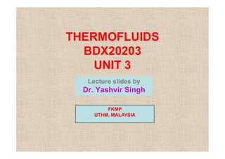 THERMOFLUIDS
BDX20203
UNIT 3
Lecture slides by
Lecture slides by
Dr. Yashvir Singh
FKMP
UTHM, MALAYSIA
 
