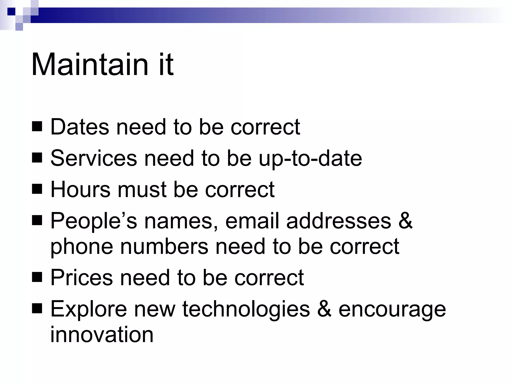 Maintain it Dates need to be correct Services need to be up-to-date Hours must be correct People’s names, email addresses & phone numbers need to be correct Prices need to be correct Explore new technologies & encourage innovation 