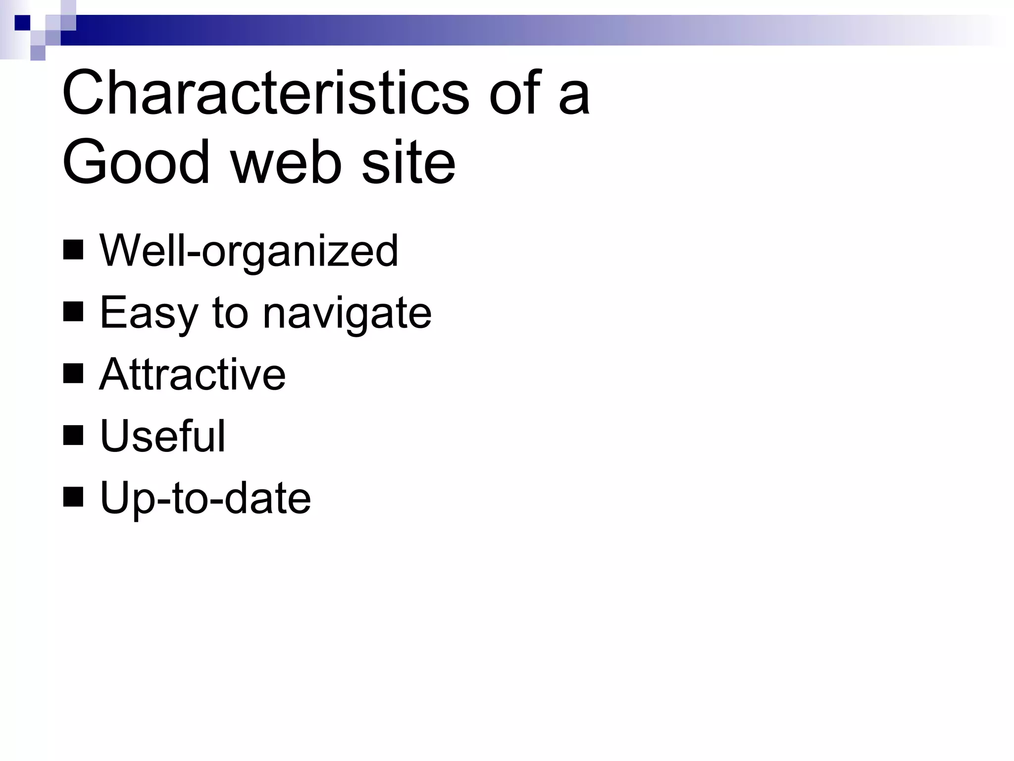 Characteristics of a  Good web site Well-organized Easy to navigate Attractive Useful Up-to-date 