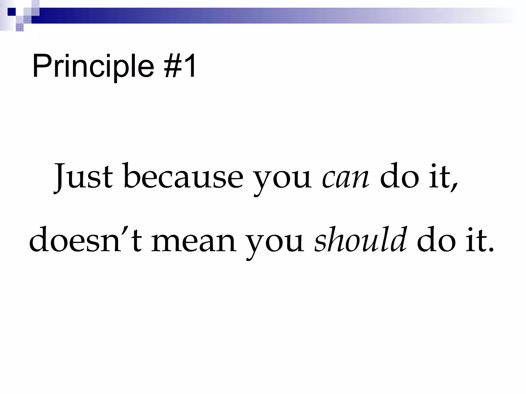 Principle #1 Just because you  can  do it,  doesn’t mean you  should  do it. 