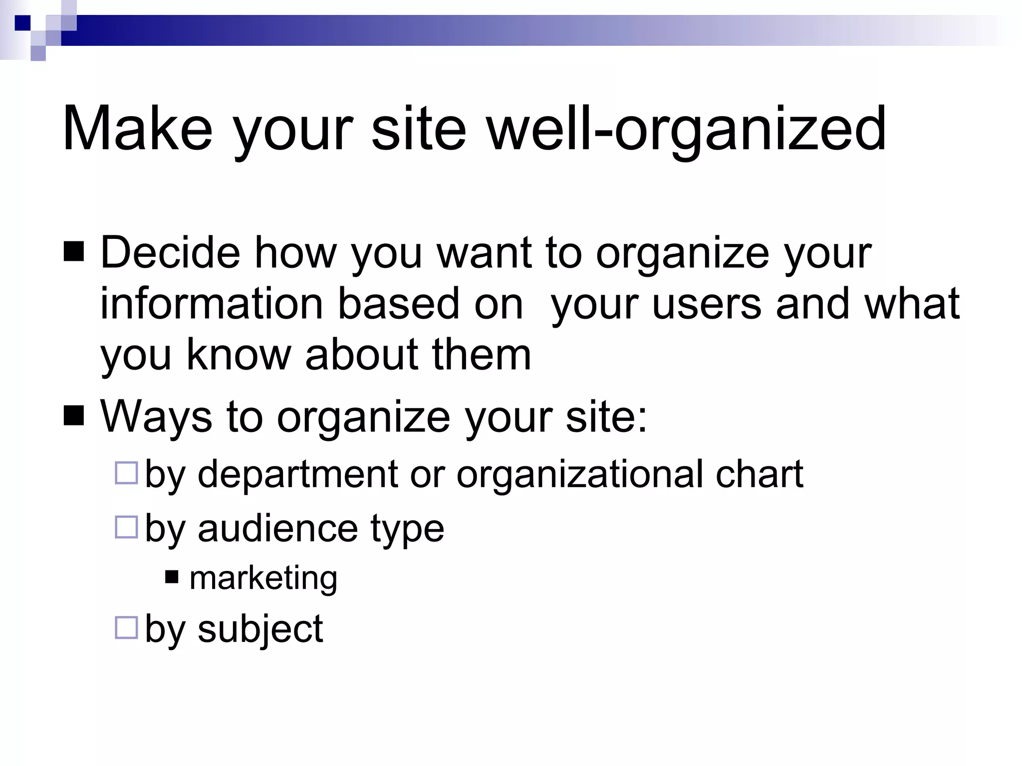 Make your site well-organized Decide how you want to organize your information based on  your users and what you know about them Ways to organize your site: by department or organizational chart by audience type marketing by subject 
