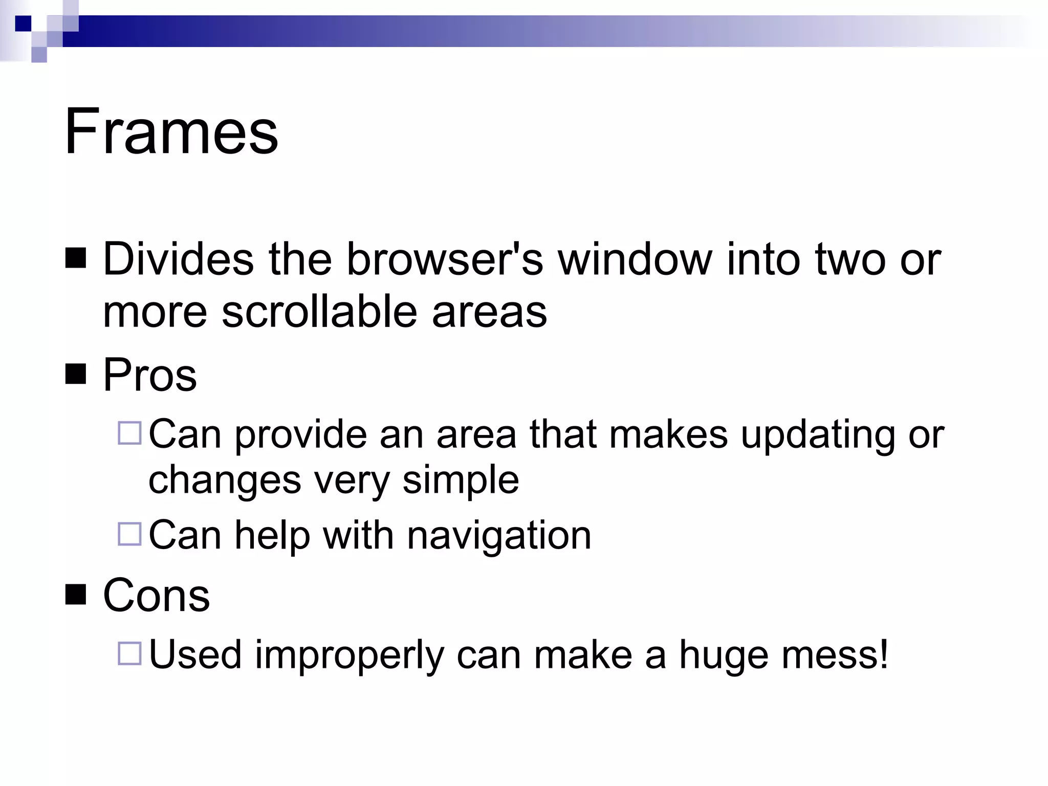 Frames Divides the browser's window into two or more scrollable areas Pros Can provide an area that makes updating or changes very simple Can help with navigation Cons Used improperly can make a huge mess! 