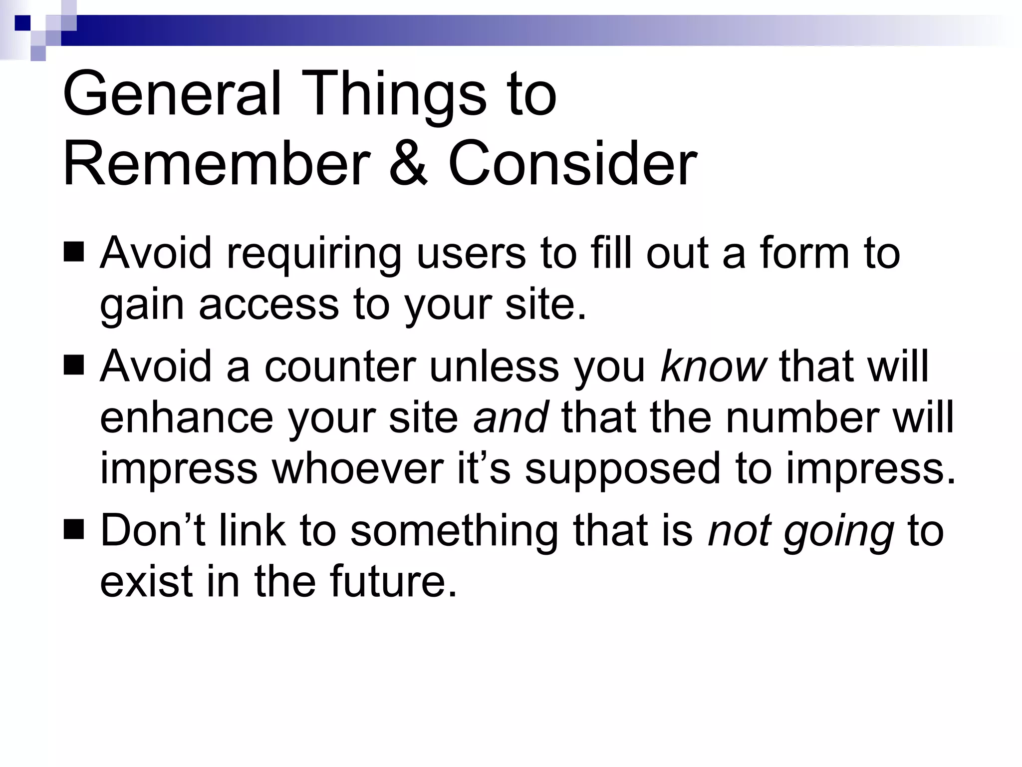 General Things to  Remember & Consider Avoid requiring users to fill out a form to gain access to your site. Avoid a counter unless you  know  that will enhance your site  and  that the number will impress whoever it’s supposed to impress. Don’t link to something that is  not   going  to exist in the future. 