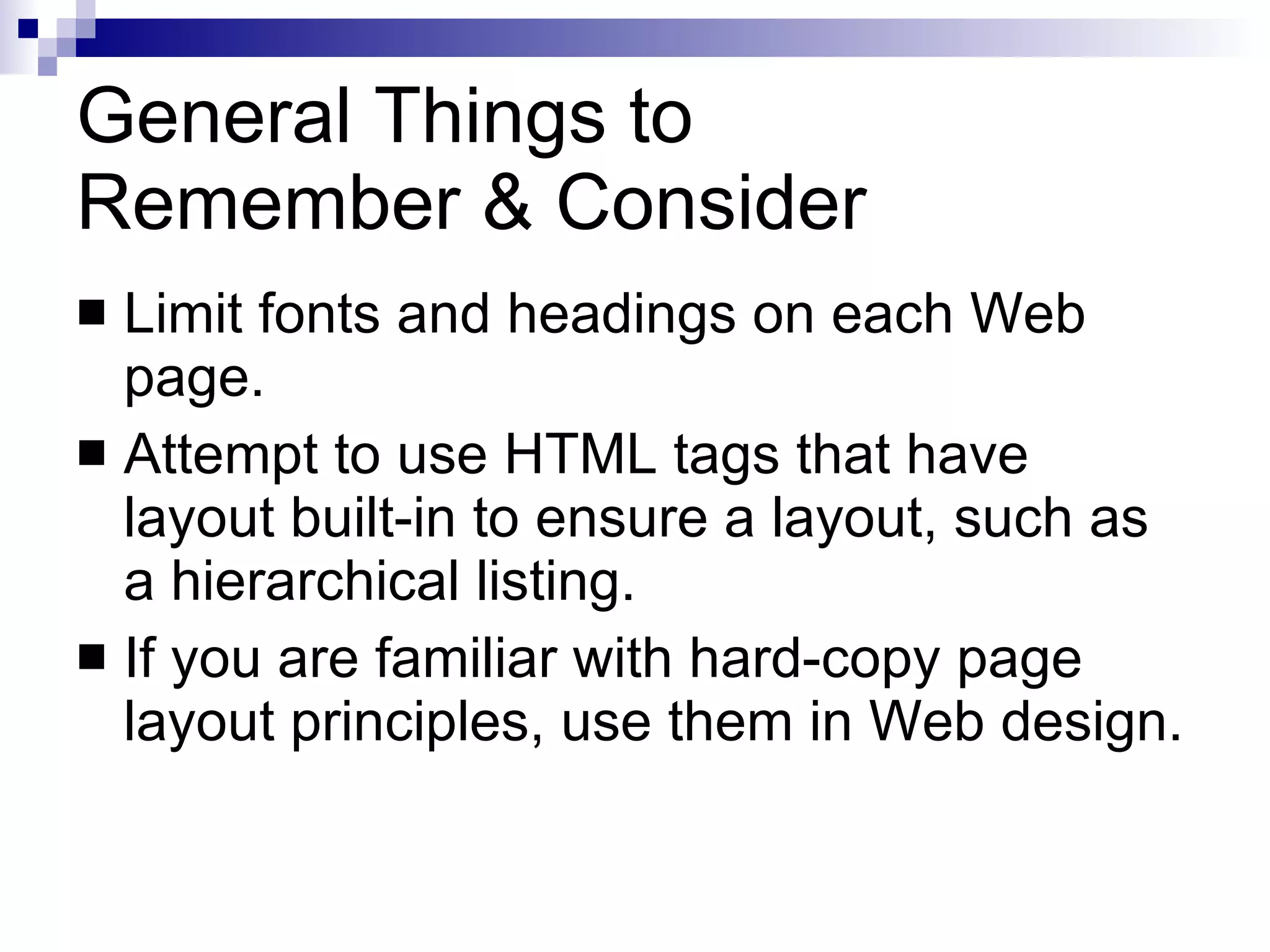 General Things to  Remember & Consider Limit fonts and headings on each Web page. Attempt to use HTML tags that have layout built-in to ensure a layout, such as a hierarchical listing. If you are familiar with hard-copy page layout principles, use them in Web design. 