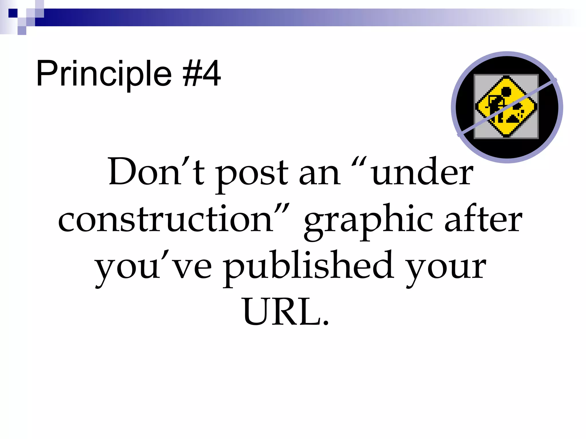 Principle #4 Don’t post an “under construction” graphic after you’ve published your URL.  