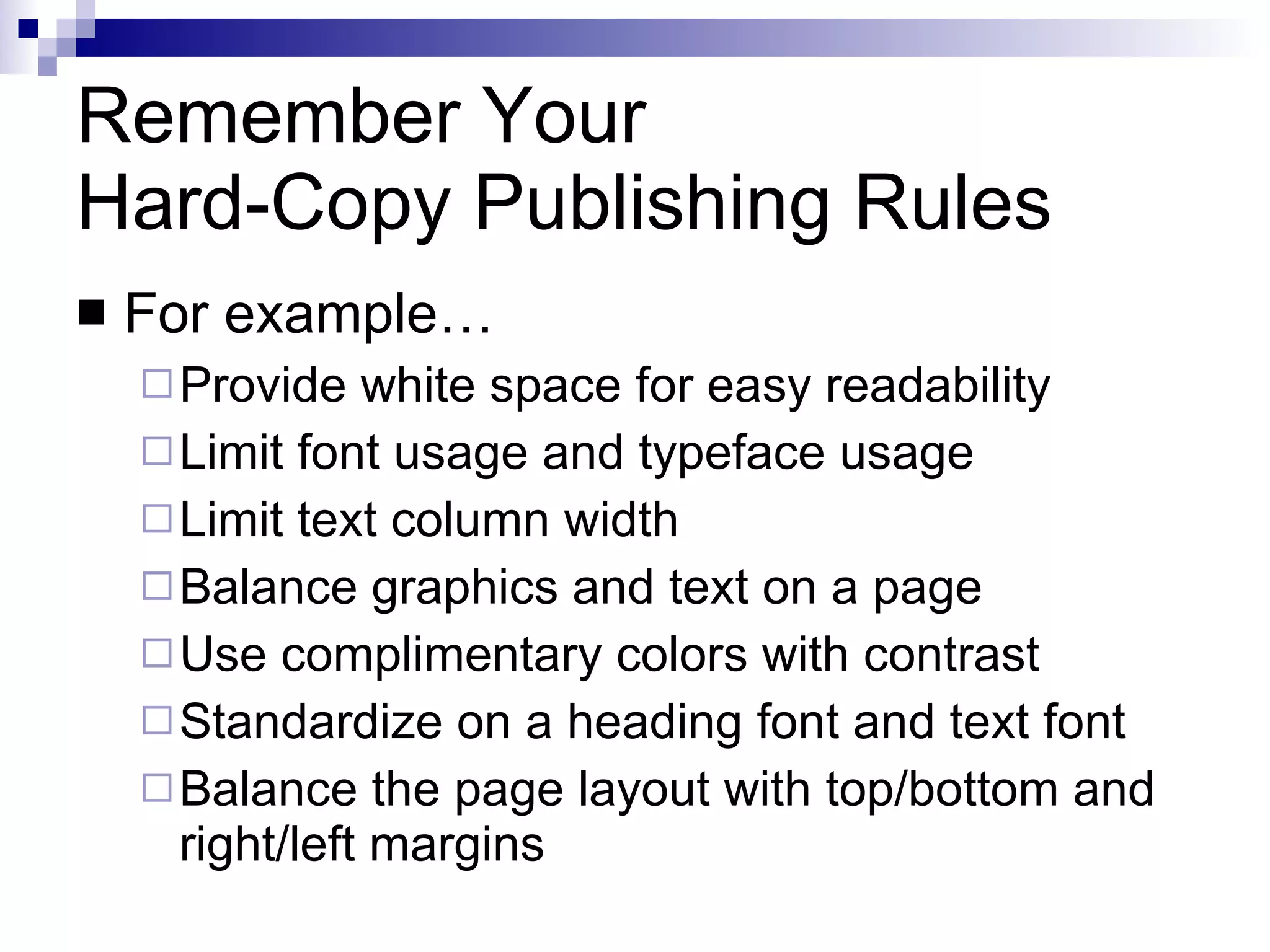 Remember Your  Hard-Copy Publishing Rules For example… Provide white space for easy readability Limit font usage and typeface usage Limit text column width Balance graphics and text on a page Use complimentary colors with contrast Standardize on a heading font and text font Balance the page layout with top/bottom and right/left margins 