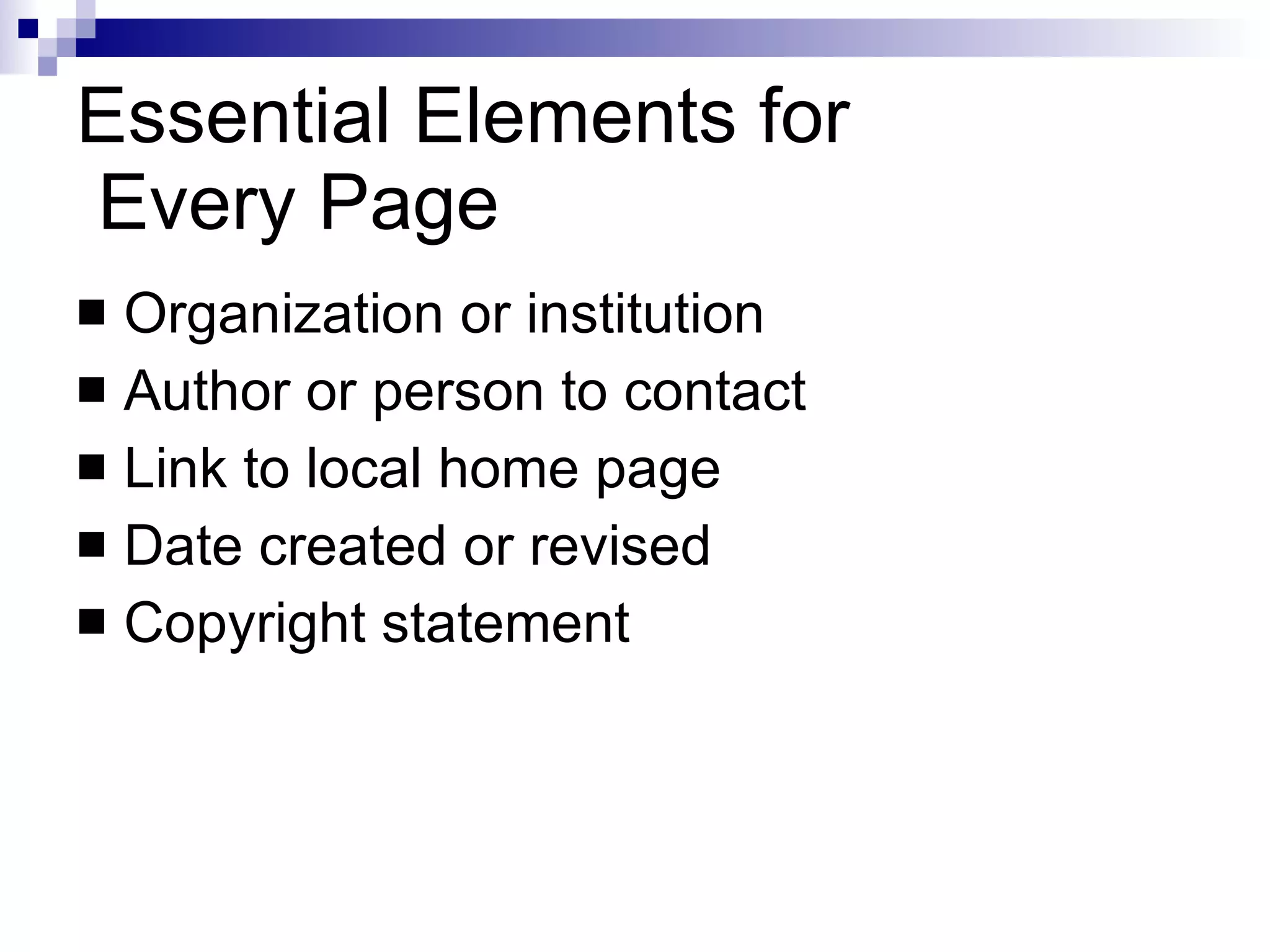 Essential Elements for  Every Page Organization or institution Author or person to contact Link to local home page Date created or revised Copyright statement 