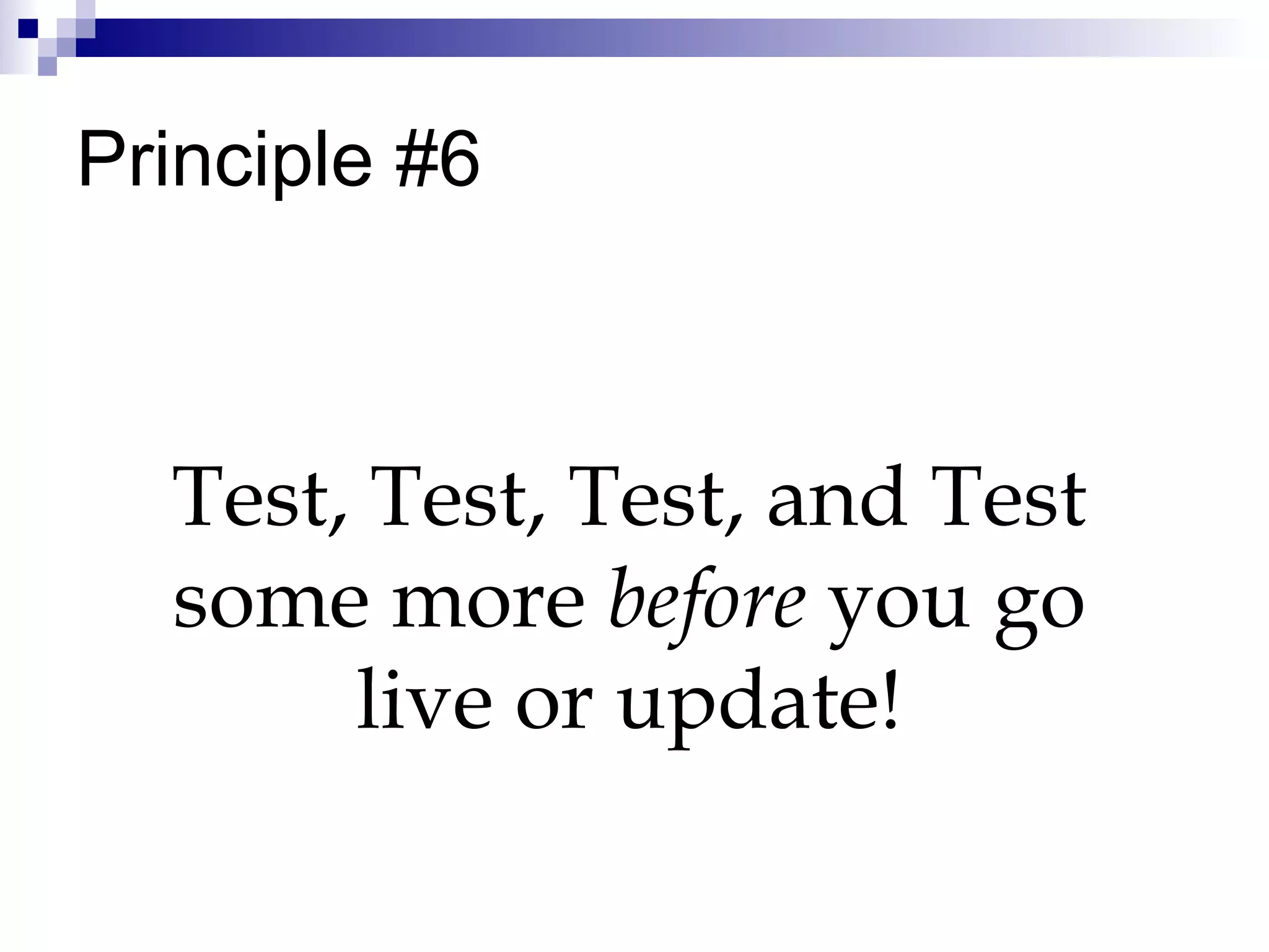 Principle #6 Test, Test, Test, and Test some more  before  you go live or update! 