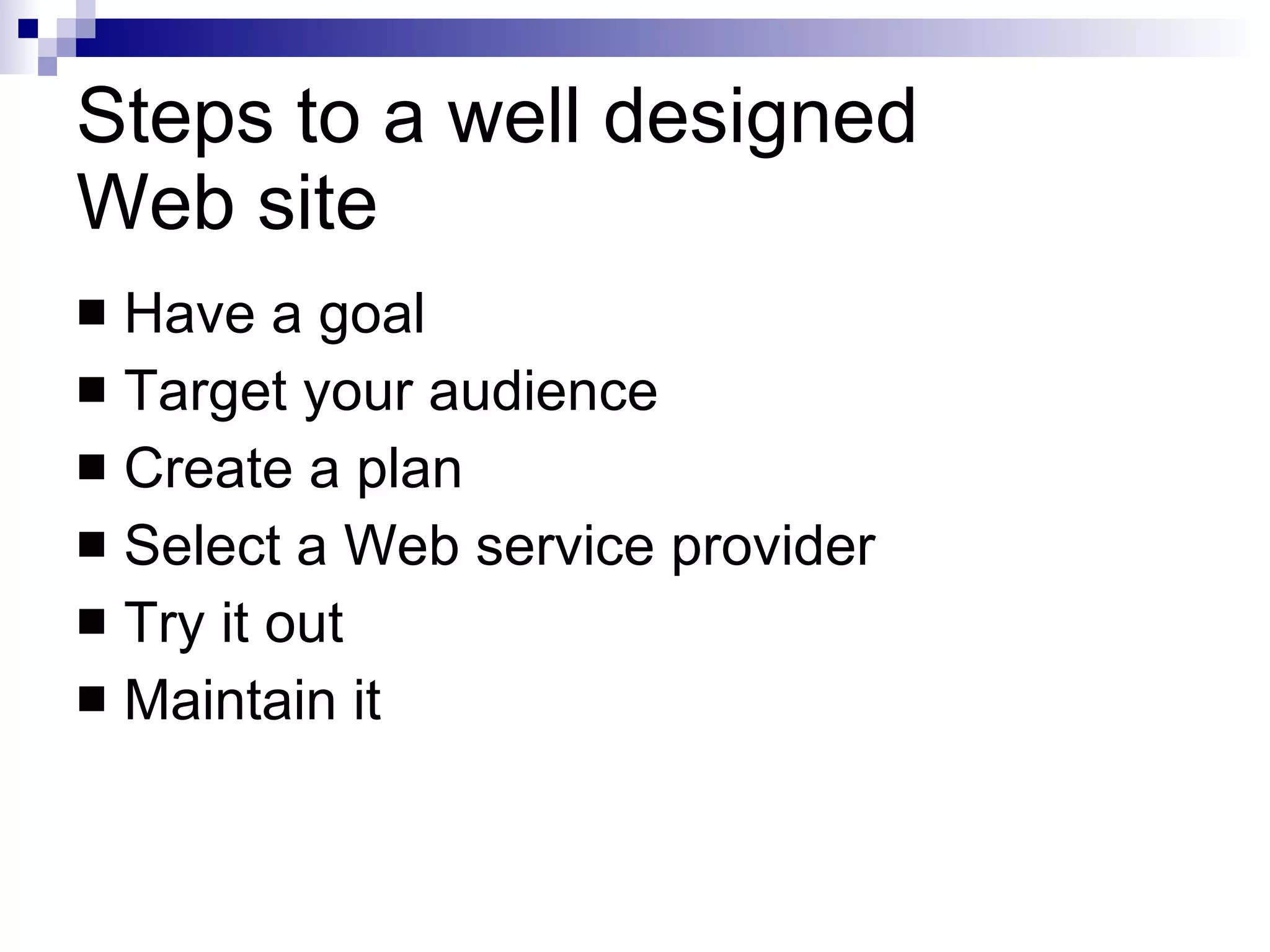 Steps to a well designed  Web site Have a goal Target your audience Create a plan Select a Web service provider Try it out Maintain it 
