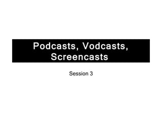 Podcasts, Vodcasts, Screencasts   Session 3 