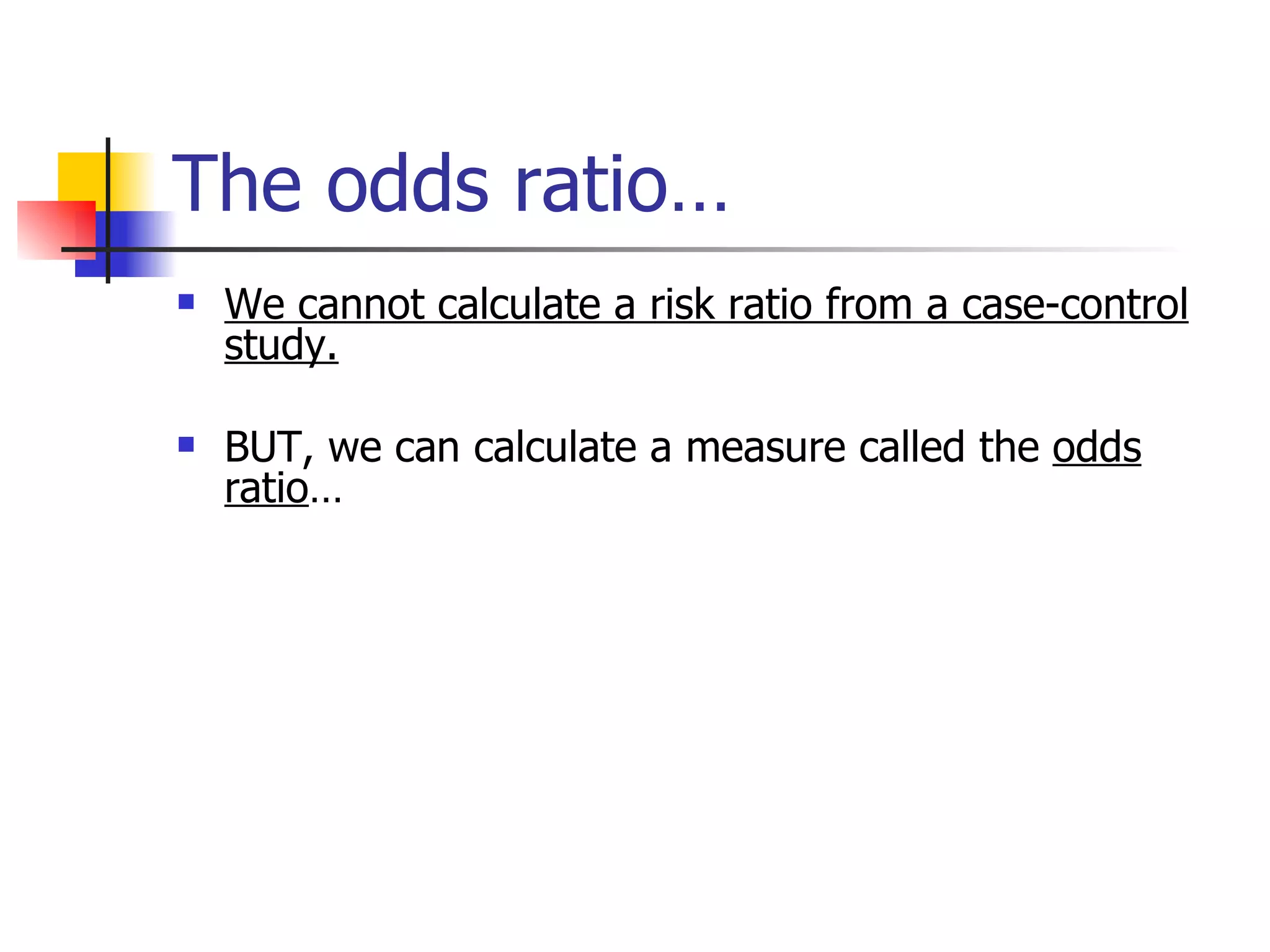 The odds ratio… We cannot calculate a risk ratio from a case-control study.   BUT, we can calculate a measure called the  odds ratio … 