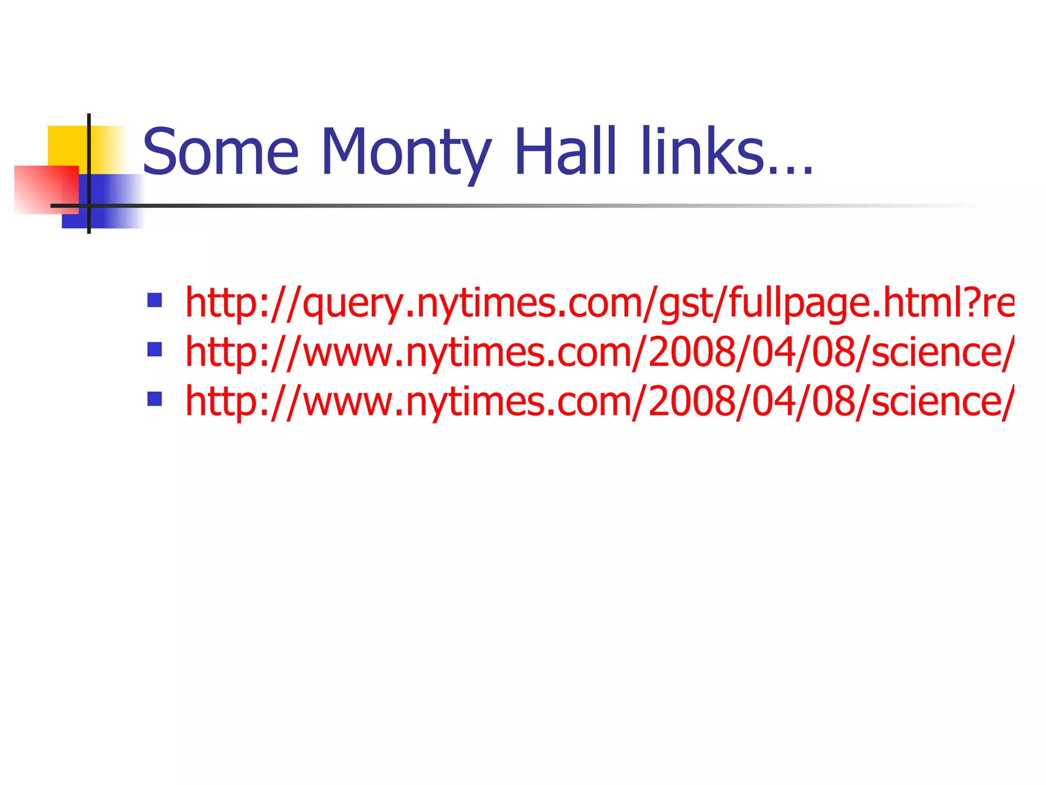 Some Monty Hall links… http://query.nytimes.com/gst/fullpage.html?res=9D0CEFDD1E3FF932A15754C0A967958260&sec=&spon=&pagewanted=all http://www.nytimes.com/2008/04/08/science/08tier.html?_r=1&em&ex=1207972800&en=81bdecc33f60033e&ei=5087%0A&oref=slogin http://www.nytimes.com/2008/04/08/science/08monty.html# 