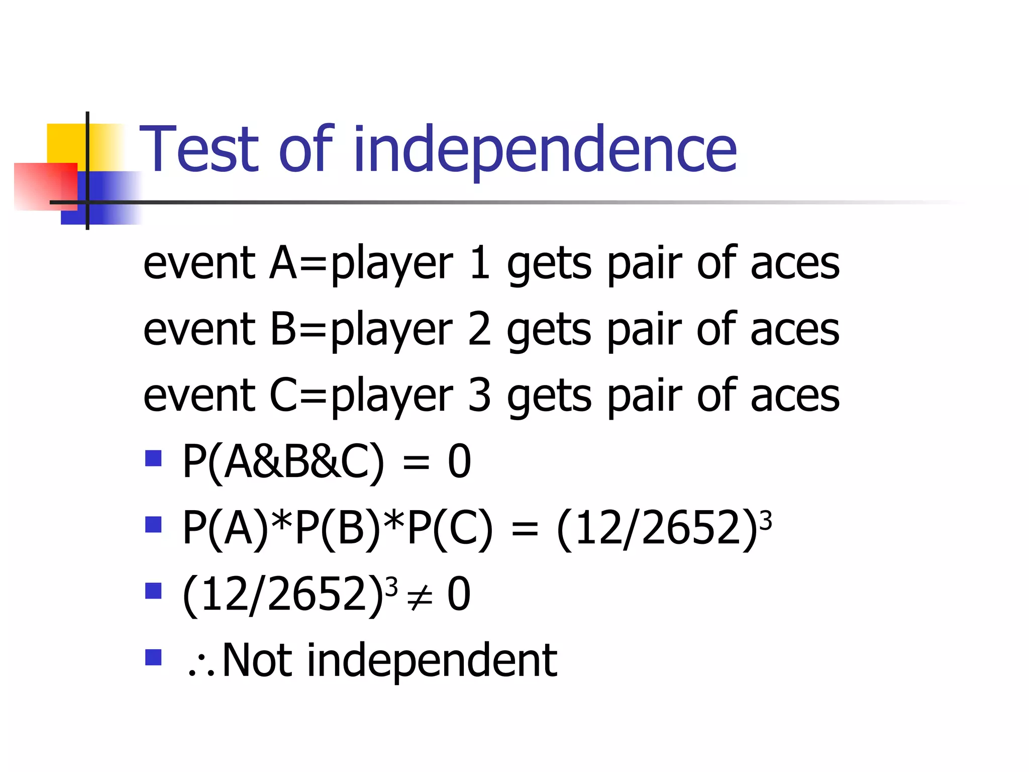 Test of independence event A=player 1 gets pair of aces event B=player 2 gets pair of aces event C=player 3 gets pair of aces P(A&B&C) = 0 P(A)*P(B)*P(C) = (12/2652) 3 (12/2652) 3    0  Not independent 