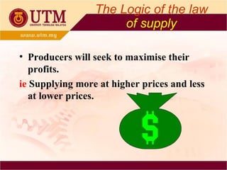 The Logic of the law   of supply Producers will seek to maximise their profits. ie   Supplying more at higher prices and less at lower prices. 