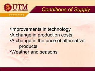 Conditions of Supply Improvements in technology A change in production costs A change in the price of alternative  products Weather and seasons 