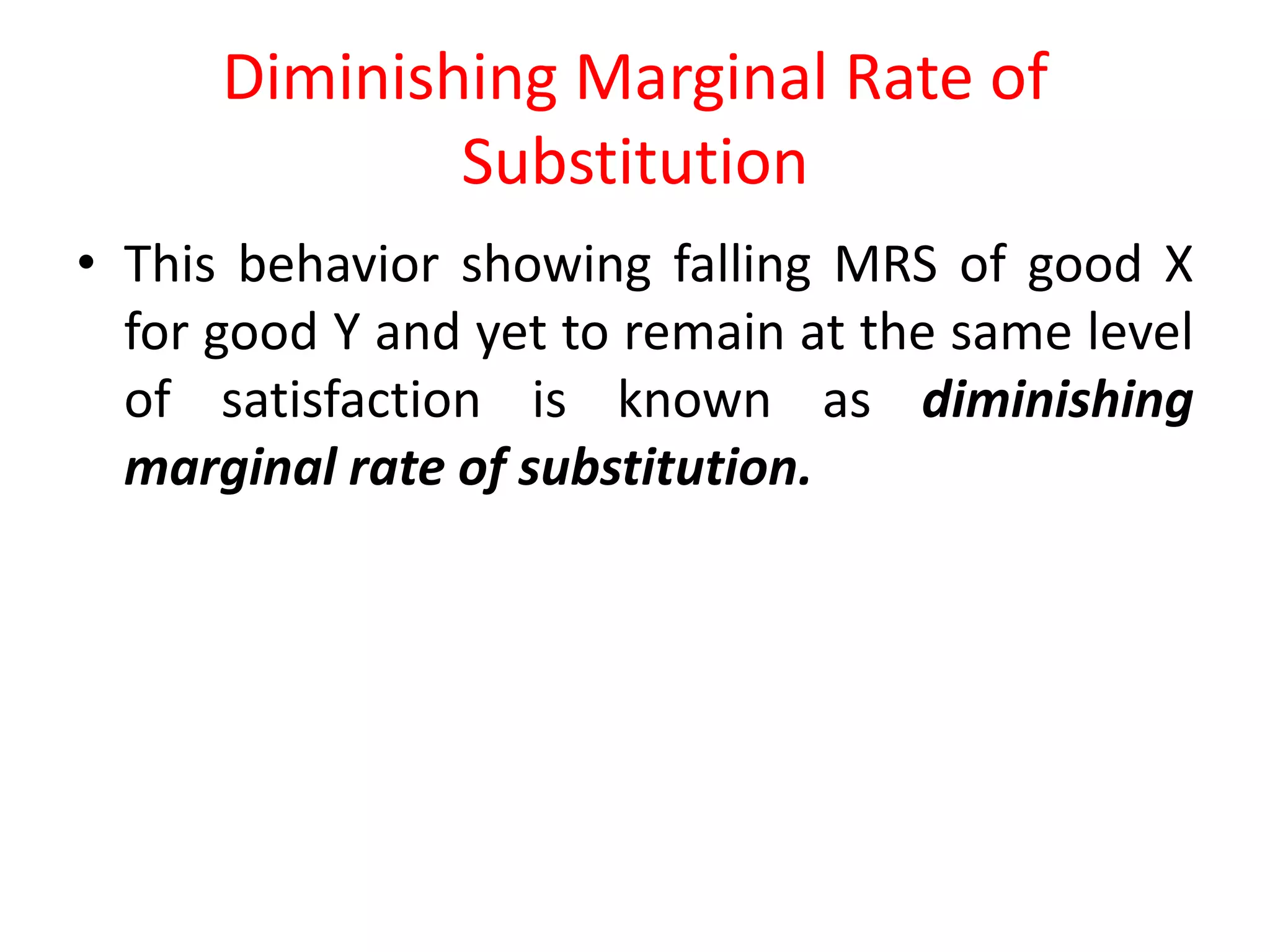 Diminishing Marginal Rate of
              Substitution
• This behavior showing falling MRS of good X
  for good Y and yet to remain at the same level
  of satisfaction is known as diminishing
  marginal rate of substitution.
 