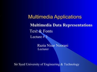 Multimedia Applications
           Multimedia Data Representations
           Text & Fonts
           Lecture # 3

                Razia Nisar Noorani
                Lecturer



Sir Syed University of Engineering & Technology
 