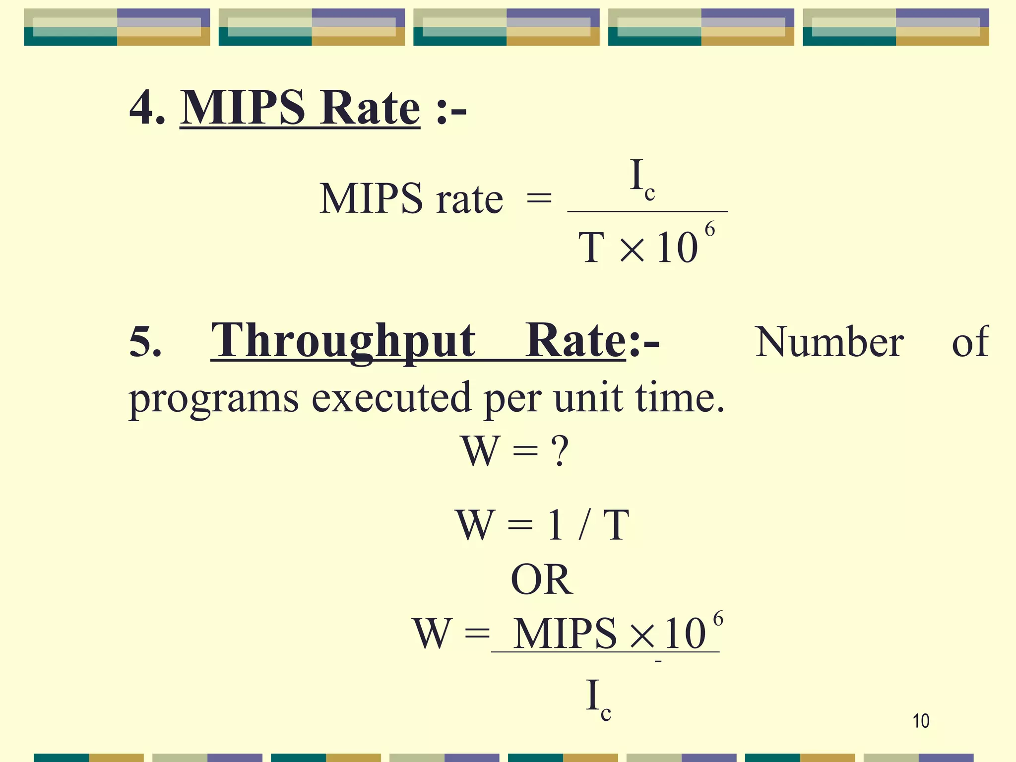 4. MIPS Rate :-
                         Ic
         MIPS rate =
                                6
                       T × 10

5. Throughput Rate:-             Number        of
programs executed per unit time.
                W=?
               W=1/T
                  OR
              W = MIPS × 10 6


                     Ic                   10
 