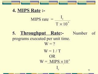 4. MIPS Rate :-
                         Ic
         MIPS rate =
                                6
                       T × 10

5. Throughput Rate:-             Number        of
programs executed per unit time.
                W=?
               W=1/T
                  OR
              W = MIPS × 10 6


                     Ic                   10
 
