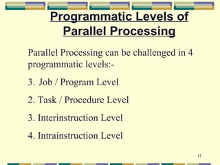 Programmatic Levels of
       Parallel Processing
Parallel Processing can be challenged in 4
programmatic levels:-
3. Job / Program Level
2. Task / Procedure Level
3. Interinstruction Level
4. Intrainstruction Level
                                             17
 