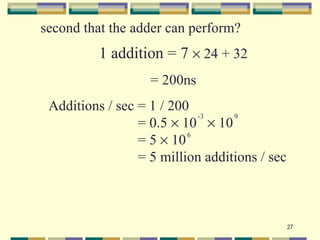 second that the adder can perform?
          1 addition = 7 × 24 + 32
                   = 200ns
 Additions / sec = 1 / 200
                            -3    9
                 = 0.5 × 10 × 10
                 = 5 × 10 6


                 = 5 million additions / sec



                                               27
 