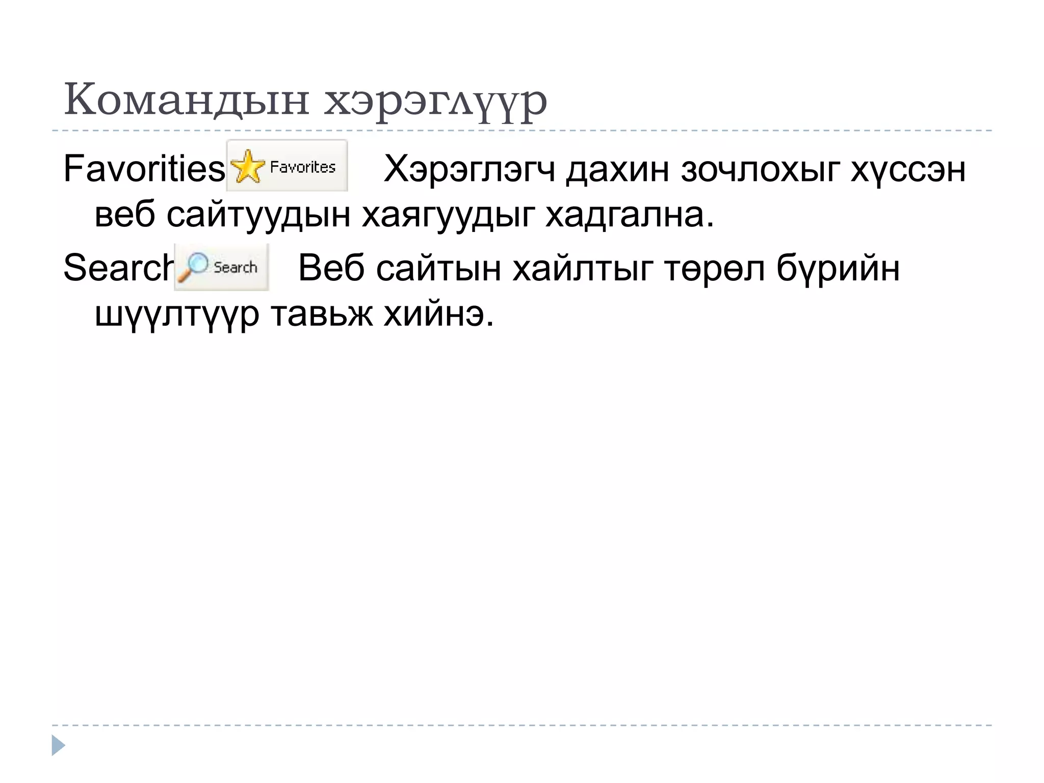 Командын хэрэглүүр
Favorities      Хэрэглэгч дахин зочлохыг хүссэн
 веб сайтуудын хаягуудыг хадгална.
Search      Веб сайтын хайлтыг төрөл бүрийн
 шүүлтүүр тавьж хийнэ.
 