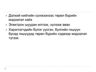    Дэлхий нийтийн сүлжээнээс төрөл бүрийн
    мэдээлэл хайх
   Электрон шуудан илгээх, хүлээж авах
   Хэрэглэгчдийн бүлэг үүсгэн, бүлгийн гишүүн
    бусад гишүүдэд төрөл бүрийн сэдвээр мэдээлэл
    түгээх
 