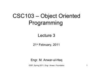 CSC103 – Object Oriented
    Programming

               Lecture 3

         21st February, 2011



       Engr. M. Anwar-ul-Haq
     OOP, Spring 2011, Engr. Anwar, Foundation University (FUIEMS), Islamabad
                                                                        1
 