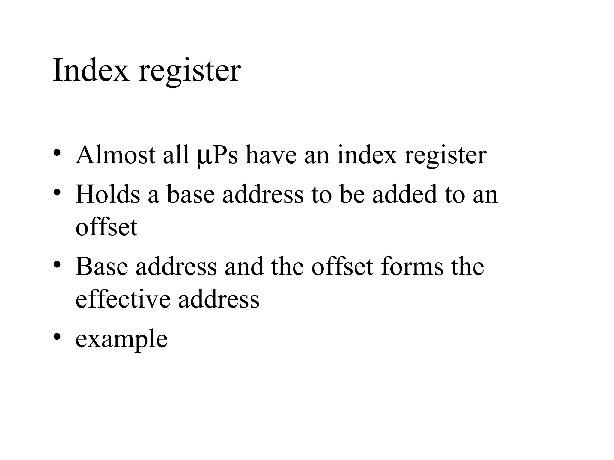 Index register

• Almost all µPs have an index register
• Holds a base address to be added to an
  offset
• Base address and the offset forms the
  effective address
• example
 