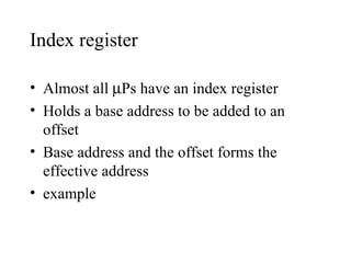 Index register

• Almost all µPs have an index register
• Holds a base address to be added to an
  offset
• Base address and the offset forms the
  effective address
• example
 