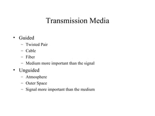 Transmission Media

• Guided
  –   Twisted Pair
  –   Cable
  –   Fiber
  –   Medium more important than the signal
• Unguided
  – Atmosphere
  – Outer Space
  – Signal more important than the medium
 