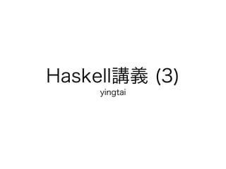 Haskell講義 (3)
     yingtai
 