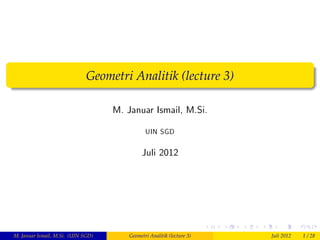 Geometri Analitik (lecture 3)

                                    M. Januar Ismail, M.Si.

                                               UIN SGD


                                             Juli 2012




M. Januar Ismail, M.Si. (UIN SGD)       Geometri Analitik (lecture 3)   Juli 2012   1 / 28
 