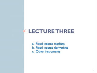 LECTURE THREE

 a. Fixed income markets
 b. Fixed income derivatives
 c. Other instruments




                               1
 